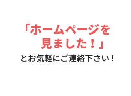 「ホームページを見ました！」とお気軽にご連絡下さい！