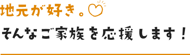 地元が好き。そんなご家族を応援します！