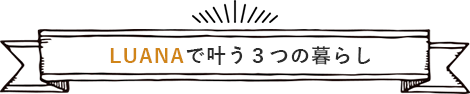 LUANAで叶う３つの暮らし