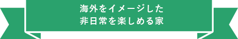 海外をイメージした非日常を楽しめる家