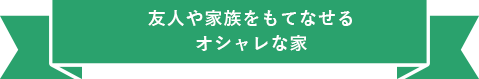 友人や家族をもてなせるオシャレな家