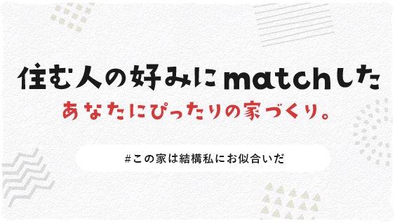 住む人の好みにmatchしたあなたにぴったりの家づくり。#この家は結構私にお似合いだ