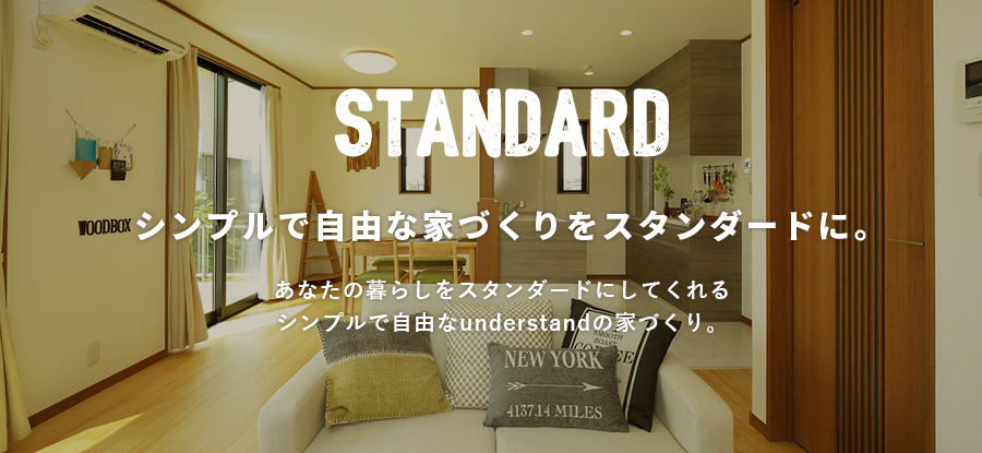 STANDARD By understand シンプルで自由な家づくりをスタンダードに。あなたの暮らしをスタンダードにしてくれるシンプルで自由なunderstandの家づくり。
