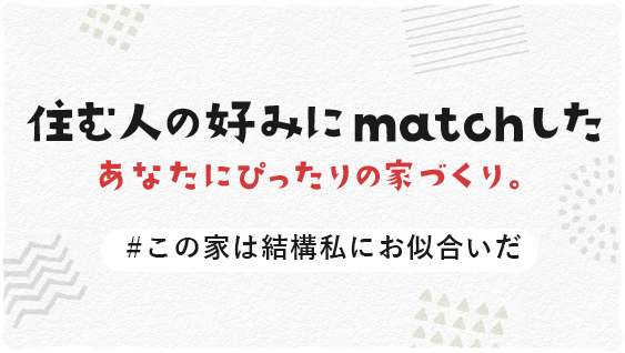 住む人の好みにmatchしたあなたにぴったりの家づくり。#この家は結構私にお似合いだ