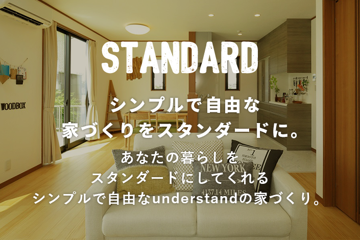STANDARD By understand シンプルで自由な家づくりをスタンダードに。あなたの暮らしをスタンダードにしてくれるシンプルで自由なunderstandの家づくり。
